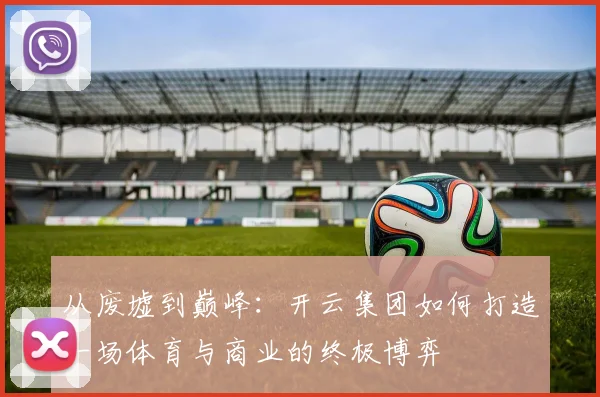 从废墟到巅峰：开云集团如何打造一场体育与商业的终极博弈