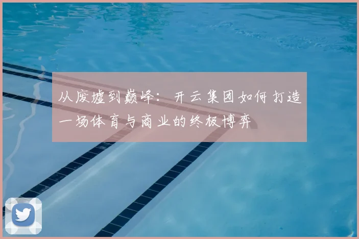 从废墟到巅峰：开云集团如何打造一场体育与商业的终极博弈