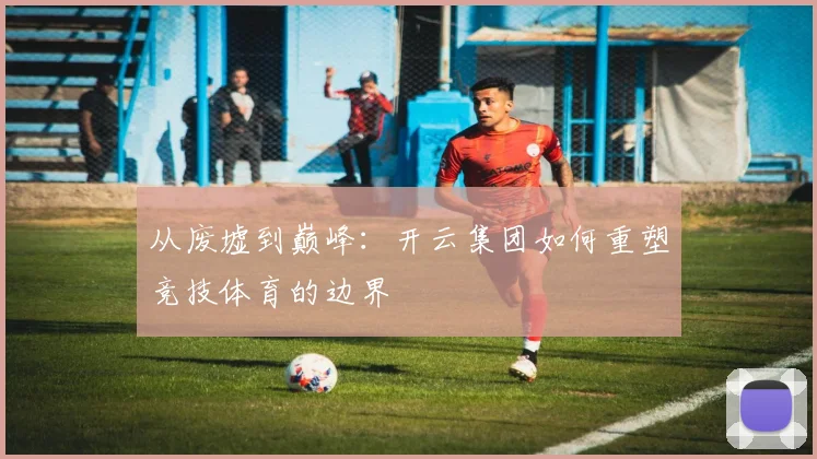 从废墟到巅峰：开云集团如何重塑竞技体育的边界