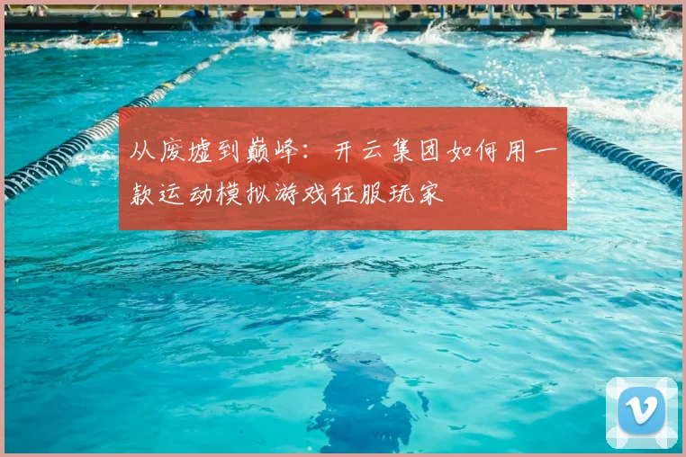 从废墟到巅峰：开云集团如何用一款运动模拟游戏征服玩家