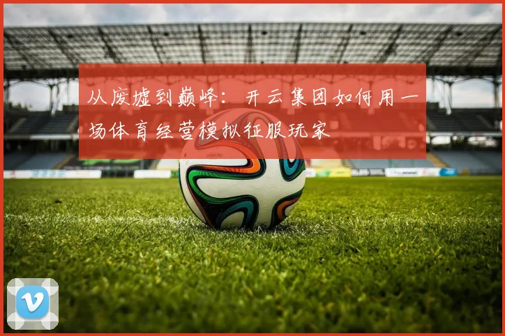从废墟到巅峰：开云集团如何用一场体育经营模拟征服玩家