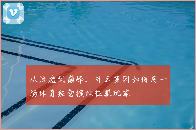 从废墟到巅峰：开云集团如何用一场体育经营模拟征服玩家